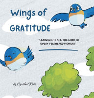 Title: Wings of Gratitude: Learning to See the Good in Every Feathered Moment, Author: Cynthia Ross