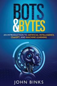 Title: Bots & Bytes: An Introduction to Artificial Intelligence, ChatGPT, and Machine Learning, Author: John Binks