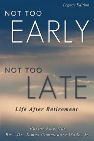 Title: Not Too Early, Not Too Late: Life After Retirement, Author: James C Wade