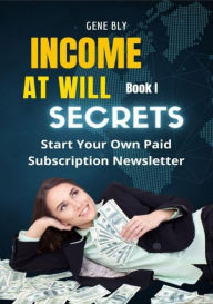 Title: Income At Will How to Start Your Own Paid Subscription Newsletter, Author: Eugene Bly