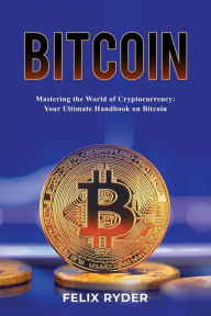Title: Bitcoin - Mastering The World Of Cryptocurrency: Your Ultimate Handbook On Bitcoin, Author: Felix Ryder
