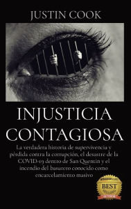 Title: INJUSTICIA CONTAGIOSA: La verdadera historia de supervivencia y pérdida contra la corrupción, el desastre de la COVID-19 dentro de San Quentin y el incendio del basurero conocido como encarcelamiento masivo, Author: Justin Cook
