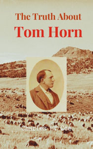 Title: The Truth About Tom Horn, King of the Cowboys, Author: Charles  H. Coe
