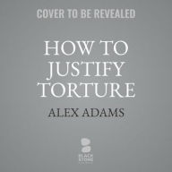 Title: How to Justify Torture: Inside the Ticking Bomb Scenario, Author: Alex Adams