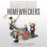 Title: Homewreckers: How a Gang of Wall Street Kingpins, Hedge Fund Magnates, Crooked Banks, and Vulture Capitalists Suckered Millions Out of Their Homes and Demolished the American Dream, Author: Aaron Glantz