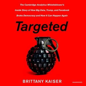 Targeted: The Cambridge Analytica Whistleblower's Inside Story of How Big Data, Trump, and Facebook Broke Democracy and How It Can Happen Again