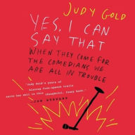 Title: Yes, I Can Say That: When They Come for the Comedians, We Are All in Trouble, Author: Judy Gold
