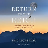 Title: Return to the Reich: A Holocaust Refugee's Secret Mission to Defeat the Nazis, Author: Eric Lichtblau