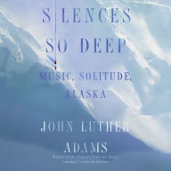 Title: Silences So Deep: Music, Solitude, Alaska, Author: John Luther Adams