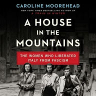 Title: A House in the Mountains: The Women Who Liberated Italy from Fascism, Author: Caroline Moorehead