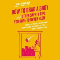Title: How to Drag a Body and Other Safety Tips You Hope to Never Need: Survival Tricks for Hacking, Hurricanes, and Hazards Life Might Throw at You, Author: Judith Matloff