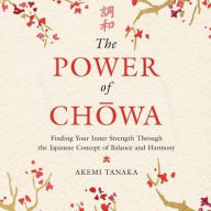 Title: The Power of Chowa: Finding Your Inner Strength Through the Japanese Concept of Balance and Harmony, Author: Akemi Tanaka