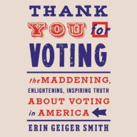 Title: Thank You For Voting: The Maddening, Enlightening, Inspiring Truth About Voting in America, Author: Erin Geiger Smith