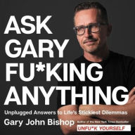 Title: Ask Gary Fu*king Anything: Unplugged Answers to Life's Stickiest Dilemmas, Author: Gary John Bishop