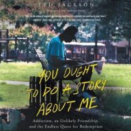 Title: You Ought to Do a Story about Me: Addiction, an Unlikely Friendship, and the Endless Quest for Redemption, Author: Ted  Jackson