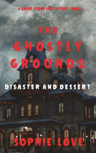Title: The Ghostly Grounds: Disaster and Dessert (A Canine Casper Cozy Mystery-Book 6), Author: Sophie Love