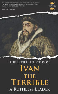 Title: Ivan the Terrible: A Ruthless Leader. The Entire Life Story, Author: The History Hour