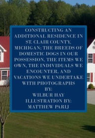 Title: CONSTRUCTING AN ADDITIONAL RESIDENCE IN ST. CLAIR COUNTY, MICHIGAN; AND THE ITEMS WE OWN: Version With Photographs, Author: Wilbur Hay