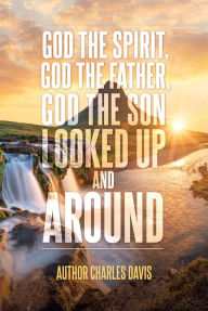 Title: God the Spirit, God the Father, God the Son: Looked Up and Around, Author: Author Charles Davis