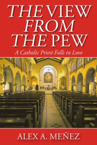 Title: The View from the Pew: A Catholic Priest Falls in Love, Author: Alex A. MeÃez