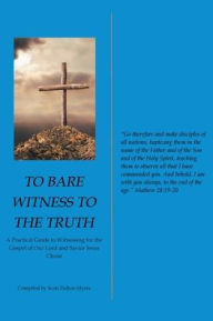 Title: To Bare Witness to the Truth: A Practical Guide to Witnessing for the Gospel of Our Lord and Savior Jesus Christ, Author: Scott Dalton Myers