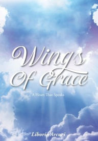 Title: Wings Of Grace: A Heart That Speaks, Author: Liboria Arcuri