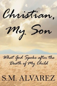 Title: Christian, My Son: What God Spoke after the Death of My Child, Author: S M Alvarez