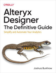 Title: Alteryx Designer: The Definitive Guide: Simplify and Automate Your Analytics, Author: Joshua Burkhow