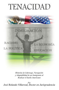 Title: TENACIDAD: Historias de Liderazgo, Navegación, y Adaptabilidad de un Inmigrante al realizar el Sueño Americano, Author: Jose Rolando Villarreal