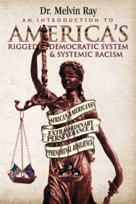 Title: An Introduction to America's Rigged Democratic System and Systemic Racism: African Americans' Extraordinary Perseverance and Phenomenal Resiliency, Author: Dr. Melvin Ray