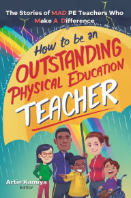 Title: How To Be An Outstanding Physical Education Teacher: The Stories of MAD PE Teachers Who Make A Difference, Author: Artie Kamiya