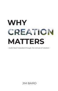 Title: Why Creation Matters: God's heart revealed through the canvas of creation, Author: Jim Baird