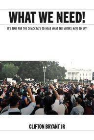 Title: What We Need!: It's Time for the Democrats to Hear What the Voters Have to Say!, Author: Clifton Bryant Jr