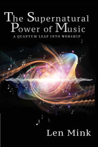 Title: The Supernatural Power of Music: A Quantum Leap Into Worship, Author: Len Mink