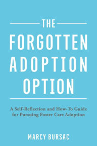 Title: The Forgotten Adoption Option: A Self-Reflection and How-To Guide for Pursuing Foster Care Adoption, Author: Marcy Bursac