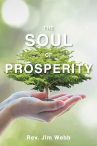 Title: The Soul of Prosperity: Wisdom, Insights And Practices To Increase Your Good, Author: Rev. Jim Webb
