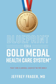 Title: Blueprint for a Gold Medal Health Care System*: *Right here in America, leader of the free world, Author: Jeffrey Fraser
