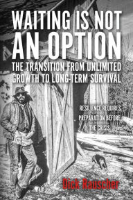 Title: Waiting Is Not An Option: The Transition from Unlimited Growth to Long-Term Survival: Resilience Requires Preparation Before The Crisis, Author: Dick Rauscher