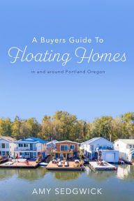 Title: A Buyers Guide to Floating Homes: in and around Portland Oregon, Author: Amy Sedgwick