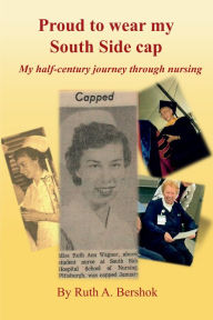 Title: Proud to Wear my South Side Cap: My half-century journey through nursing, Author: Ruth A. Bershok