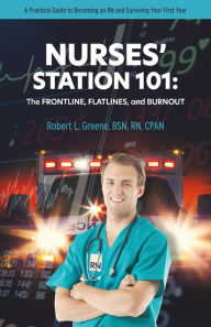 Title: NURSES' STATION 101: THE FRONTLINE, FLATLINES, AND BURNOUT: A Practical Guide to Becoming an RN and Surviving Your First Year, Author: Robert L. Greene