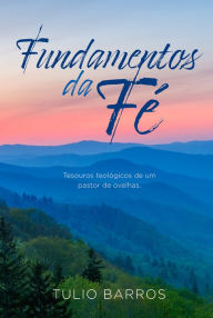 Title: Fundamentos da Fé: Tesouros teológicos de um pastor de ovelhas., Author: Tulio Barros