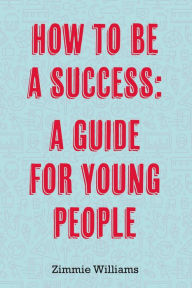 Title: How To Be A Success: A Guide For Young People, Author: Zimmie Williams
