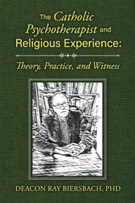 Title: The Catholic Psychotherapist and Religious Experience: Theory, Practice, and Witness, Author: Deacon Ray Biersbach PhD