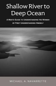 Title: Shallow river to Deep Ocean: A man's guide to understanding his woman by first understanding himself, Author: Michael A. Navarrette