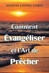 Title: Comment Évangéliser et l'Art de Prêcher, Author: Martin Lionel Lubin