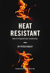 Title: Heat Resistant: How to Fireproof Your Leadership, Author: Peter Ashley