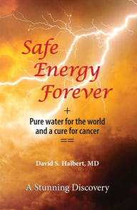 Title: Safe Energy Forever: + Pure water for the world and a cure for cancer, Author: David S. Halbert MD