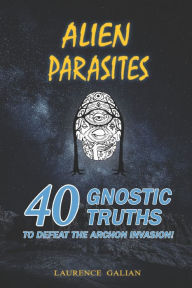 Title: Alien Parasites: 40 Gnostic Truths to Defeat the Archon Invasion!, Author: Laurence Galian
