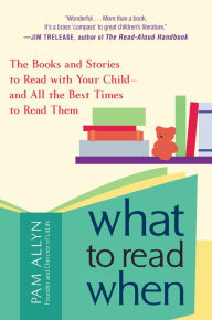 Title: What to Read When: The Books and Stories to Read with Your Child--and All the Best Times to Read Them, Author: Pam Allyn